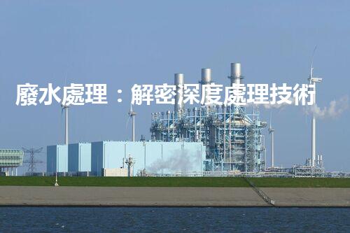 廢水處理：解密深度處理技術(shù)，拯救環(huán)境之謎！